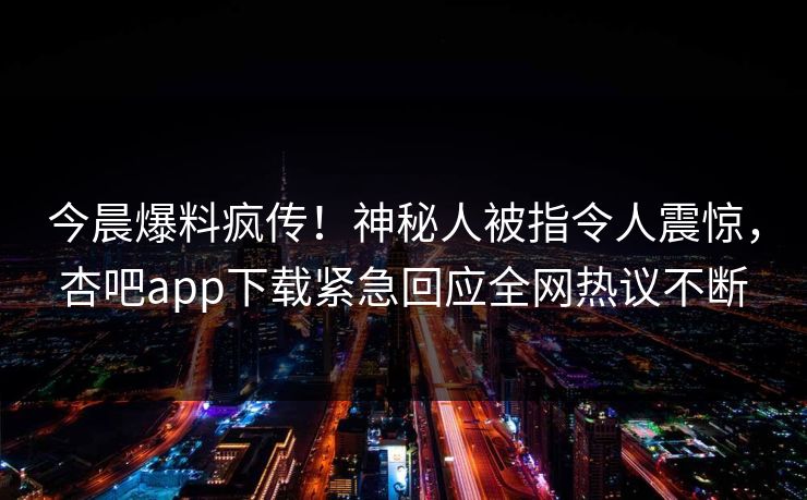 今晨爆料疯传!神秘人被指令人震惊,杏吧app下载紧急回应全网热议不断 今晨爆料疯传!神秘人被指令人震惊,杏吧app下载紧急回应全网热议不断
