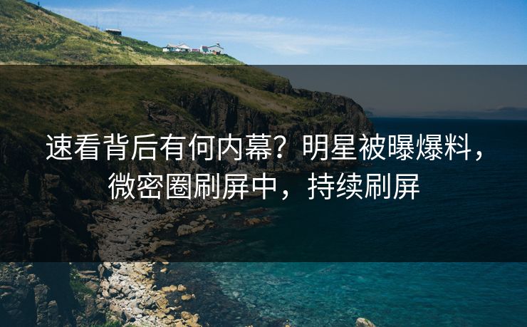 速看背后有何内幕?明星被曝爆料,微密圈刷屏中,持续刷屏 速看背后有何内幕?明星被曝爆料,微密圈刷屏中,持续刷屏