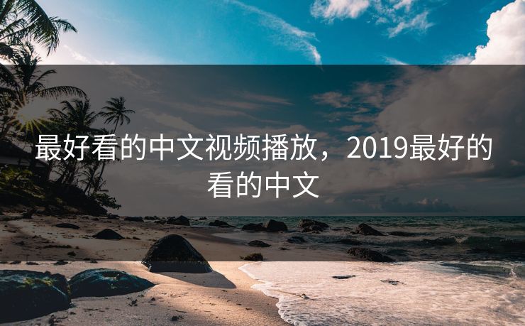 最好看的中文视频播放,2019最好的看的中文 最好看的中文视频播放,2019最好的看的中文