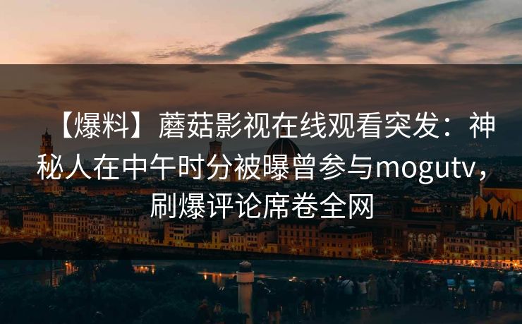 【爆料】蘑菇影视在线观看突发：神秘人在中午时分被曝曾参与mogutv，刷爆评论席卷全网
