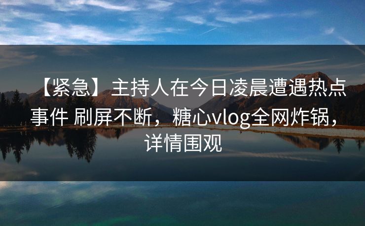 【紧急】主持人在今日凌晨遭遇热点事件 刷屏不断,糖心vlog全网炸锅,详情围观 【紧急】主持人在今日凌晨遭遇热点事件 刷屏不断,糖心vlog全网炸锅,详情围观