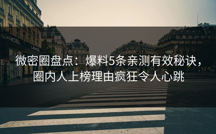 微密圈盘点:爆料5条亲测有效秘诀,圈内人上榜理由疯狂令人心跳 微密圈盘点:爆料5条亲测有效秘诀,圈内人上榜理由疯狂令人心跳
