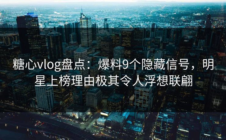 糖心vlog盘点:爆料9个隐藏信号,明星上榜理由极其令人浮想联翩 糖心vlog盘点:爆料9个隐藏信号,明星上榜理由极其令人浮想联翩