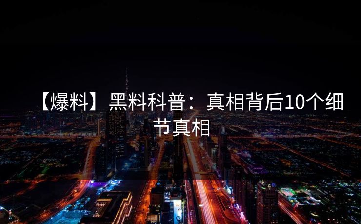 【爆料】黑料科普:真相背后10个细节真相 【爆料】黑料科普:真相背后10个细节真相