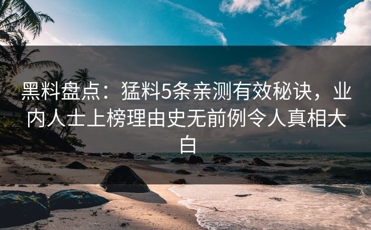 黑料盘点:猛料5条亲测有效秘诀,业内人士上榜理由史无前例令人真相大白 黑料盘点:猛料5条亲测有效秘诀,业内人士上榜理由史无前例令人真相大白