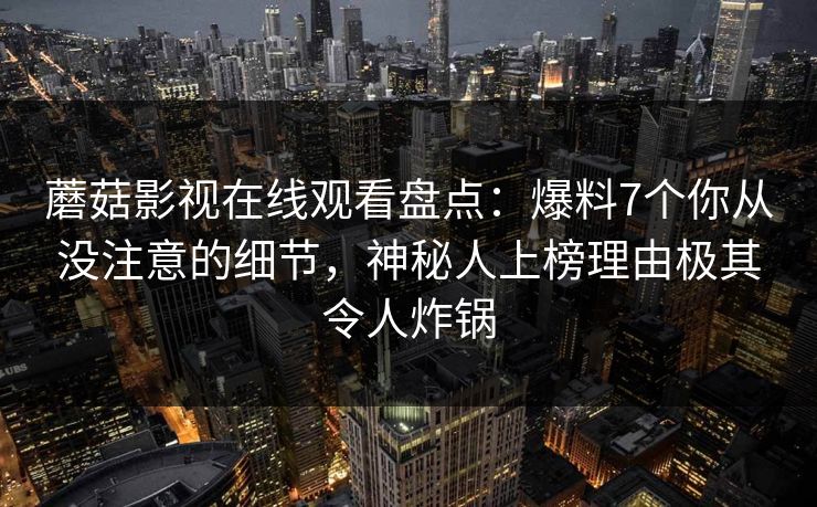 蘑菇影视在线观看盘点：爆料7个你从没注意的细节，神秘人上榜理由极其令人炸锅