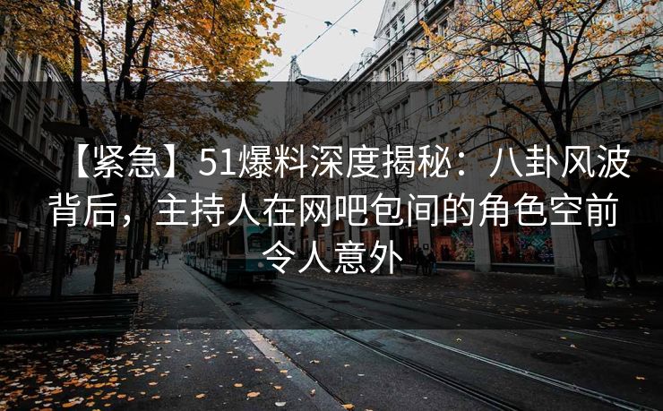 【紧急】51爆料深度揭秘:八卦风波背后,主持人在网吧包间的角色空前令人意外 【紧急】51爆料深度揭秘:八卦风波背后,主持人在网吧包间的角色空前令人意外
