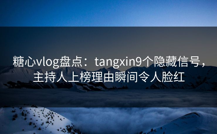 糖心vlog盘点：tangxin9个隐藏信号，主持人上榜理由瞬间令人脸红