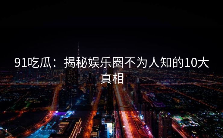 91吃瓜：揭秘娱乐圈不为人知的10大真相