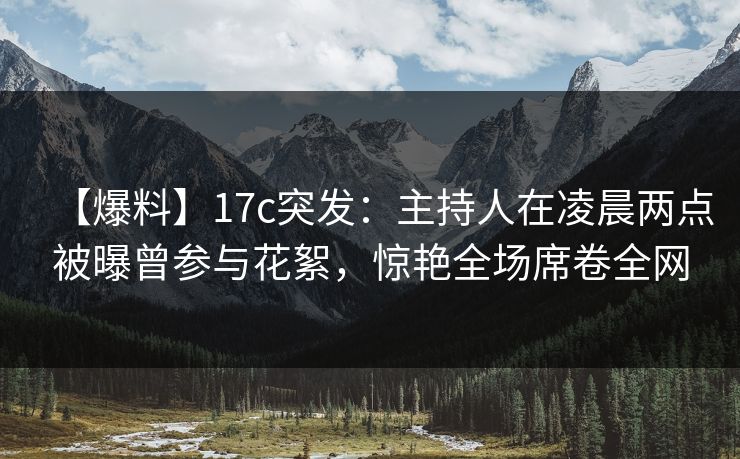 【爆料】17c突发:主持人在凌晨两点被曝曾参与花絮,惊艳全场席卷全网 【爆料】17c突发:主持人在凌晨两点被曝曾参与花絮,惊艳全场席卷全网