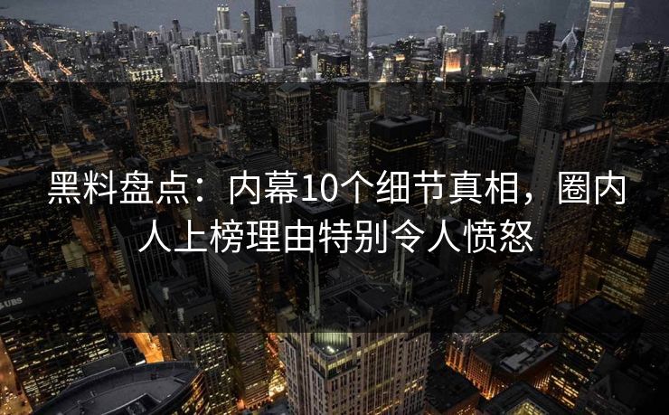 黑料盘点:内幕10个细节真相,圈内人上榜理由特别令人愤怒 黑料盘点:内幕10个细节真相,圈内人上榜理由特别令人愤怒