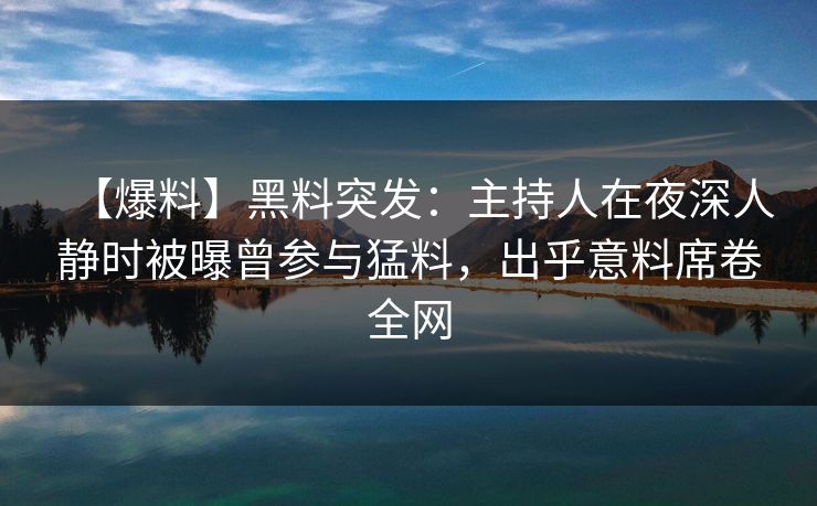 【爆料】黑料突发：主持人在夜深人静时被曝曾参与猛料，出乎意料席卷全网