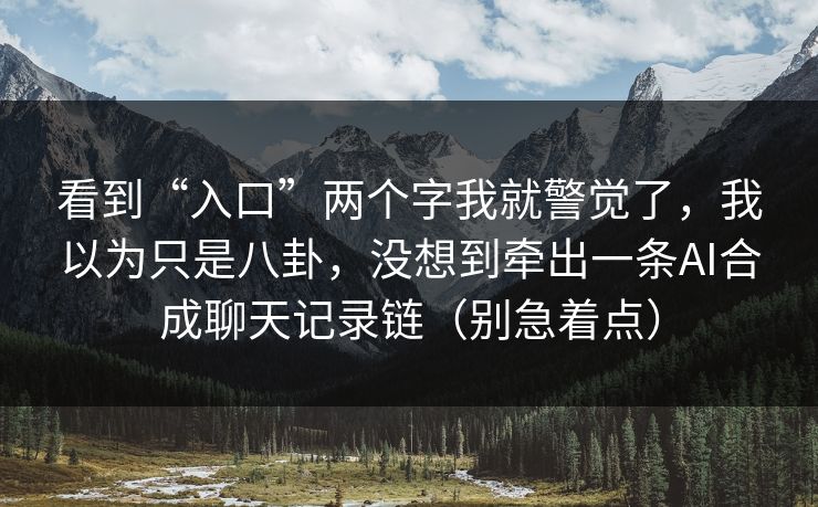 看到“入口”两个字我就警觉了,我以为只是八卦,没想到牵出一条AI合成聊天记录链(别急着点) 看到“入口”两个字我就警觉了,我以为只是八卦,没想到牵出一条AI合成聊天记录链(别急着点)