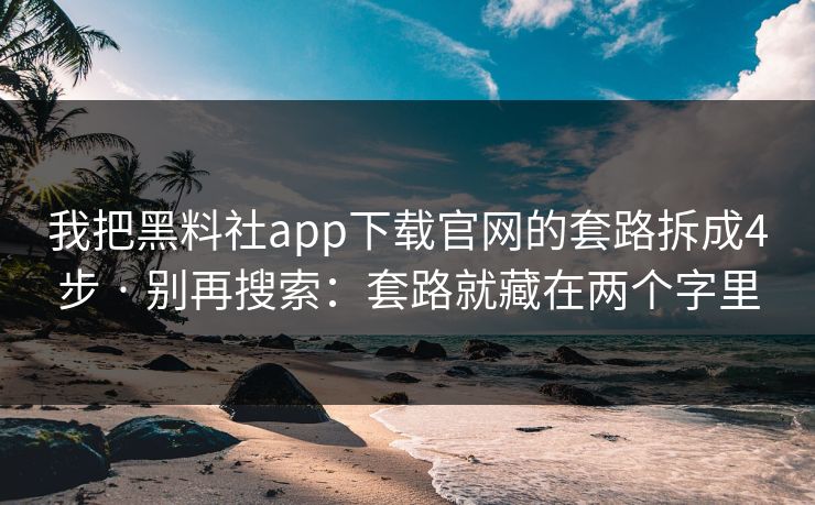 我把黑料社app下载官网的套路拆成4步 · 别再搜索：套路就藏在两个字里