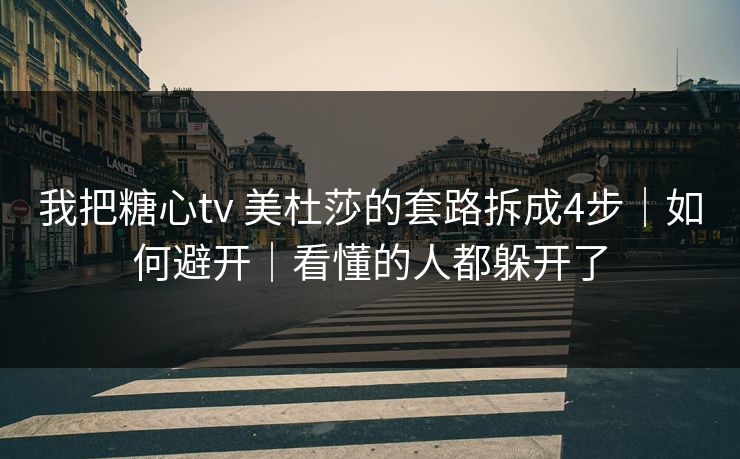 我把糖心tv 美杜莎的套路拆成4步｜如何避开｜看懂的人都躲开了