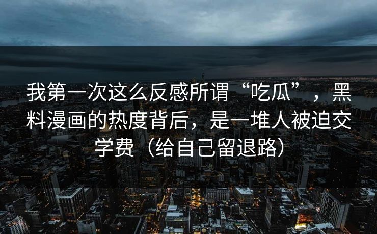 我第一次这么反感所谓“吃瓜”，黑料漫画的热度背后，是一堆人被迫交学费（给自己留退路）