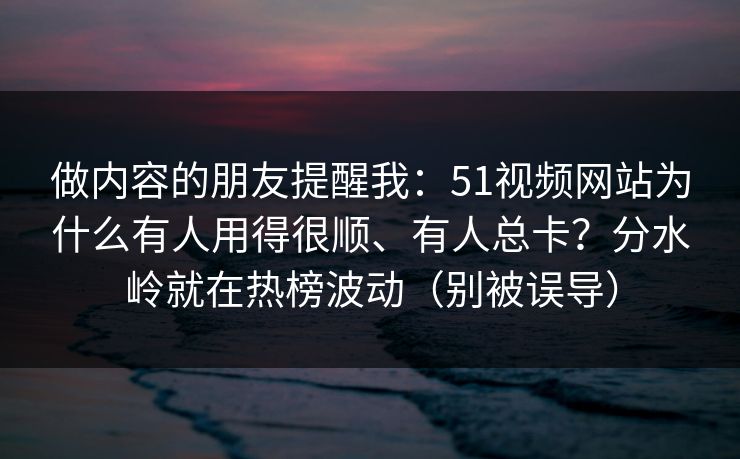 做内容的朋友提醒我：51视频网站为什么有人用得很顺、有人总卡？分水岭就在热榜波动（别被误导）
