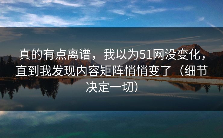 真的有点离谱，我以为51网没变化，直到我发现内容矩阵悄悄变了（细节决定一切）