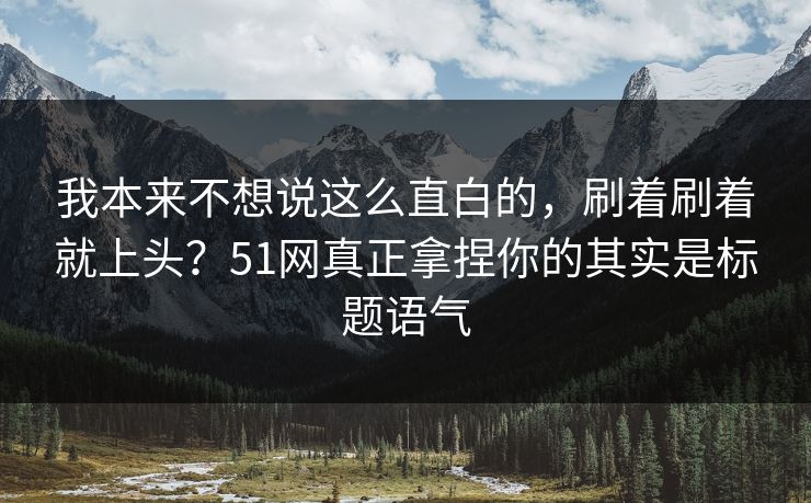 我本来不想说这么直白的,刷着刷着就上头?51网真正拿捏你的其实是标题语气 我本来不想说这么直白的,刷着刷着就上头?51网真正拿捏你的其实是标题语气