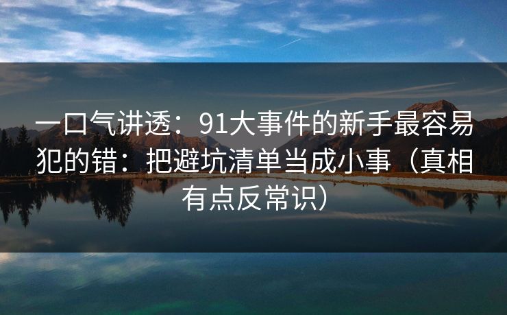 一口气讲透:91大事件的新手最容易犯的错:把避坑清单当成小事(真相有点反常识) 一口气讲透:91大事件的新手最容易犯的错:把避坑清单当成小事(真相有点反常识)