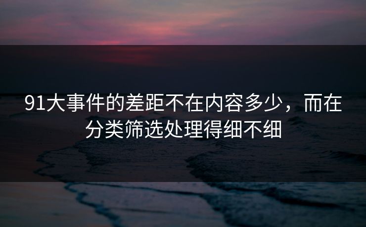 91大事件的差距不在内容多少，而在分类筛选处理得细不细