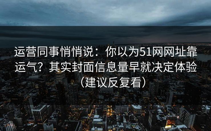 运营同事悄悄说：你以为51网网址靠运气？其实封面信息量早就决定体验（建议反复看）