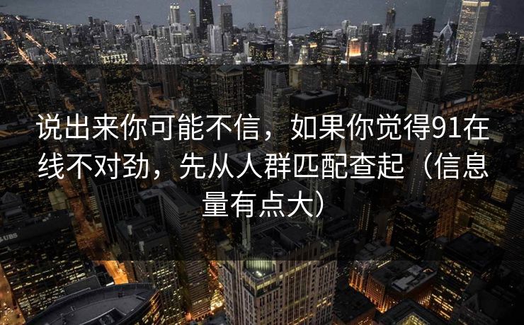 说出来你可能不信,如果你觉得91在线不对劲,先从人群匹配查起(信息量有点大) 说出来你可能不信,如果你觉得91在线不对劲,先从人群匹配查起(信息量有点大)