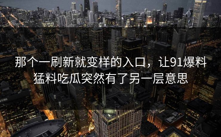那个一刷新就变样的入口，让91爆料猛料吃瓜突然有了另一层意思