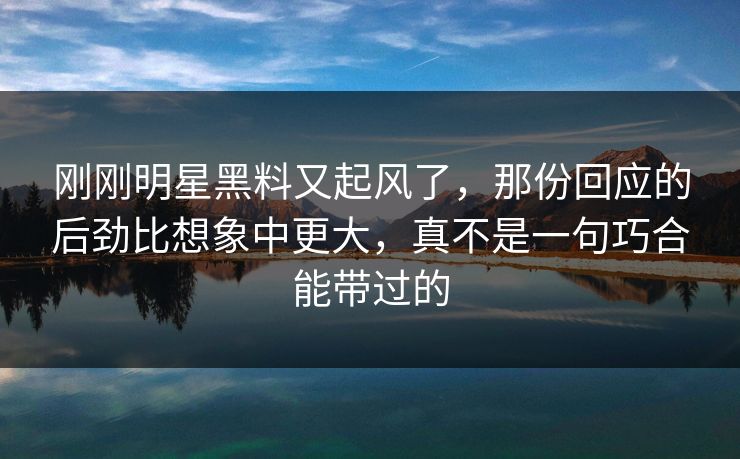 刚刚明星黑料又起风了，那份回应的后劲比想象中更大，真不是一句巧合能带过的